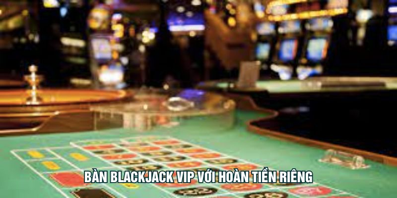 Bàn blackjack VIP với hoàn tiền riêng
